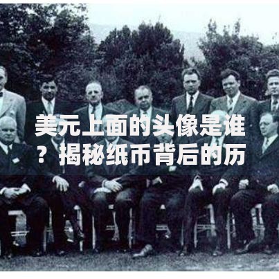 美元上面的头像是谁？揭秘纸币背后的历史人物与设计故事