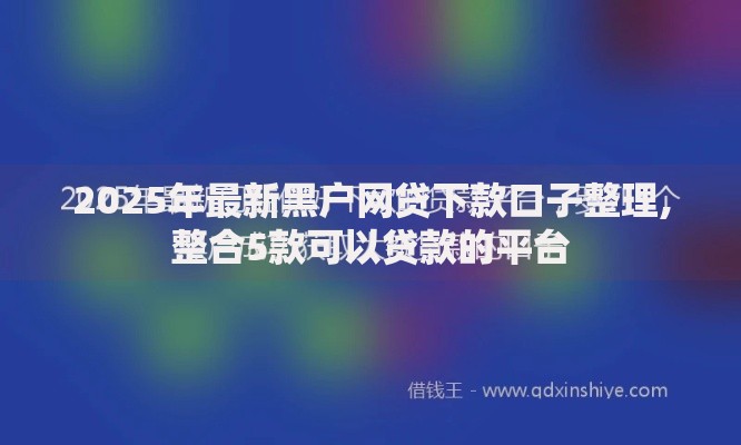 2025年最新黑户网贷下款口子整理,整合5款可以贷款的平台