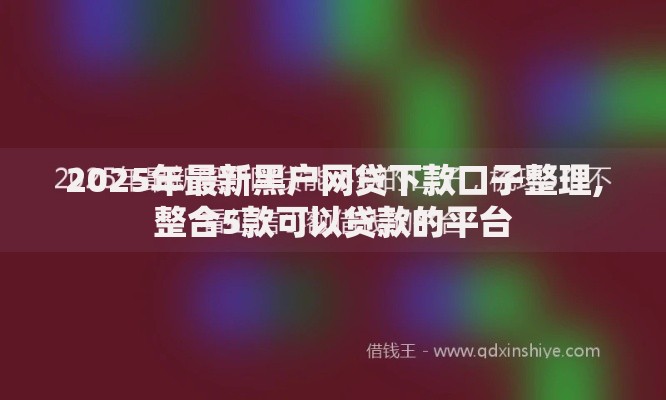 2025年最新黑户网贷下款口子整理,整合5款可以贷款的平台