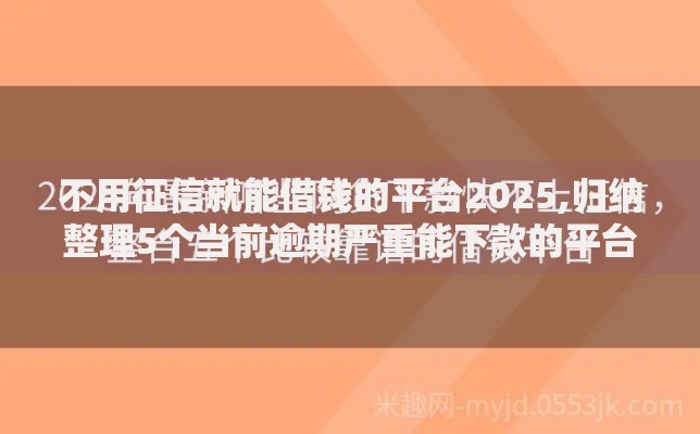 不用征信就能借钱的平台2025,归纳整理5个当前逾期严重能下款的平台