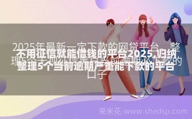 不用征信就能借钱的平台2025,归纳整理5个当前逾期严重能下款的平台