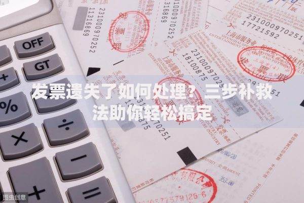 发票遗失了如何处理？三步补救法助你轻松搞定
