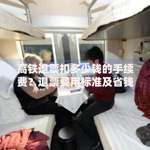 高铁退票扣多少钱的手续费？退票费用标准及省钱技巧全解析