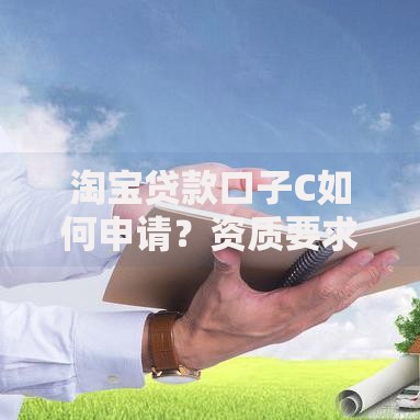 淘宝贷款口子C如何申请？资质要求与常见问题解析