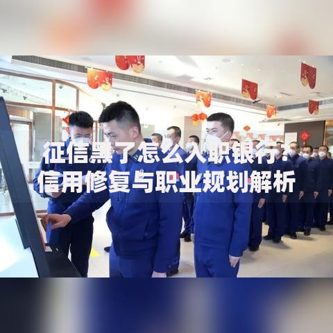 征信黑了怎么入职银行？信用修复与职业规划解析