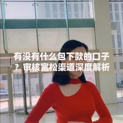 有没有什么包下款的口子？审核宽松渠道深度解析