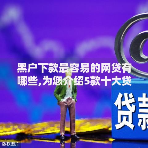 黑户下款最容易的网贷有哪些,为您介绍5款十大贷款平台排名不分先后