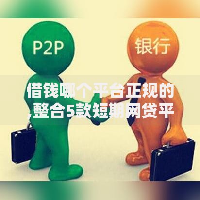 借钱哪个平台正规的,整合5款短期网贷平台15天 借钱哪个平台正规的,整合5款短期网贷平台15天