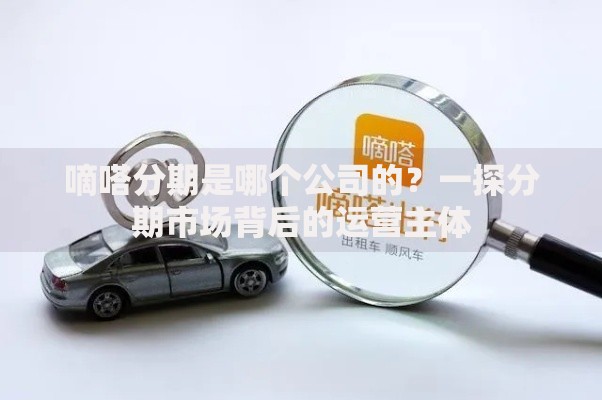 嘀嗒分期是哪个公司的？一探分期市场背后的运营主体