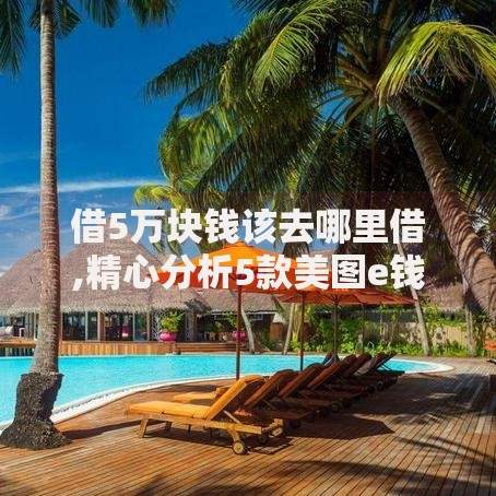 借5万块钱该去哪里借,精心分析5款美图e钱包一样的平台 借5万块钱该去哪里借,精心分析5款美图e钱包一样的平台