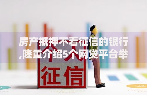 房产抵押不看征信的银行,隆重介绍5个网贷平台举报