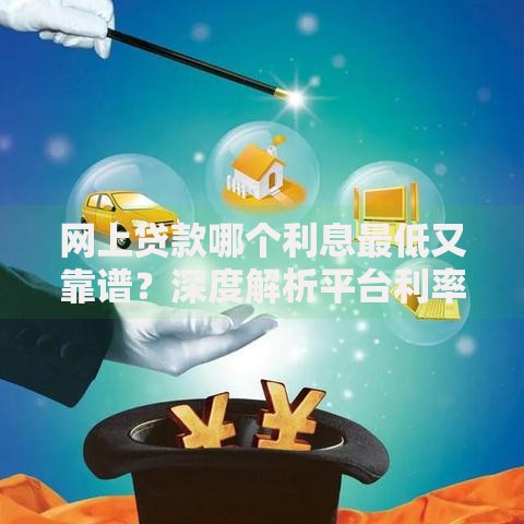 网上贷款哪个利息最低又靠谱？深度解析平台利率与资质对比