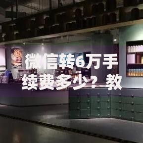 微信转6万手续费多少？教你算清这笔账还能省下奶茶钱
