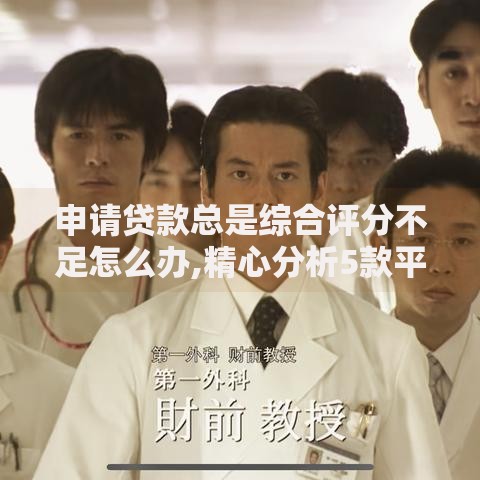 申请贷款总是综合评分不足怎么办,精心分析5款平台借钱不看综合评分