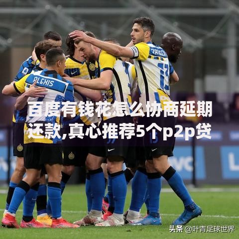 百度有钱花怎么协商延期还款,真心推荐5个p2p贷款平台好 百度有钱花怎么协商延期还款,真心推荐5个p2p贷款平台好