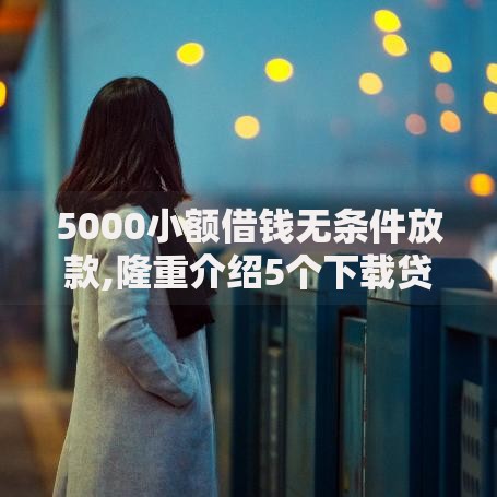 5000小额借钱无条件放款,隆重介绍5个下载贷款平台