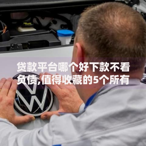 贷款平台哪个好下款不看负债,值得收藏的5个所有的贷款平台