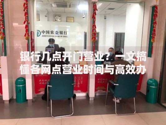银行几点开门营业？一文搞懂各网点营业时间与高效办事技巧