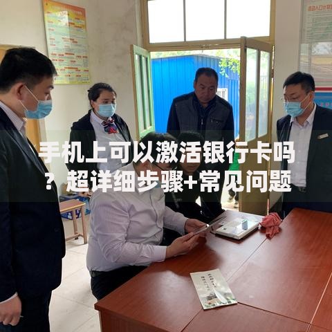 手机上可以激活银行卡吗?超详细步骤+常见问题解答 手机上可以激活银行卡吗?超详细步骤+常见问题解答