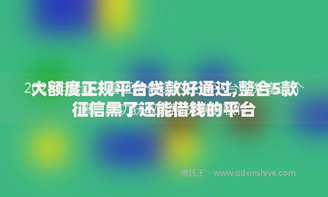 大额度正规平台贷款好通过,整合5款征信黑了还能借钱的平台