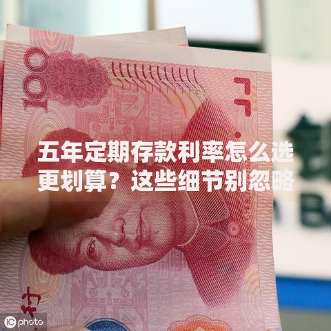 五年定期存款利率怎么选更划算？这些细节别忽略