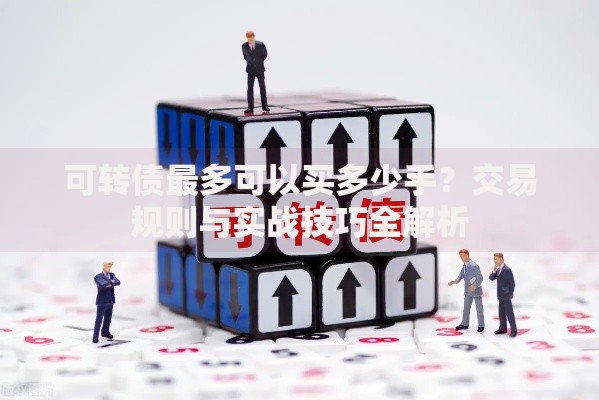可转债最多可以买多少手？交易规则与实战技巧全解析