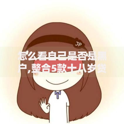 怎么看自己是否是黑户,整合5款十八岁贷款平台