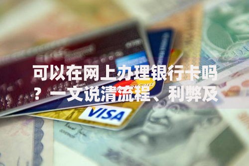 可以在网上办理银行卡吗？一文说清流程、利弊及注意事项
