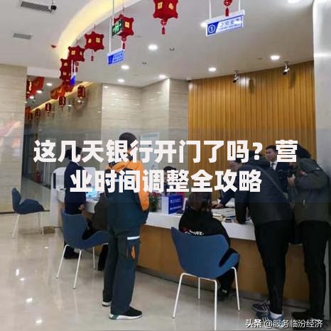 这几天银行开门了吗？营业时间调整全攻略