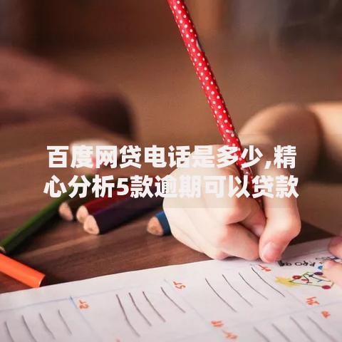 百度网贷电话是多少,精心分析5款逾期可以贷款的平台