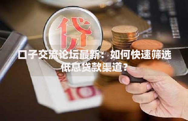 口子交流论坛最新：如何快速筛选低息贷款渠道？