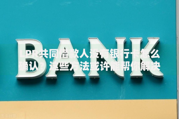 LPR共同借款人没有银行卡怎么确认?这些方法或许能帮你解决 LPR共同借款人没有银行卡怎么确认?这些方法或许能帮你解决