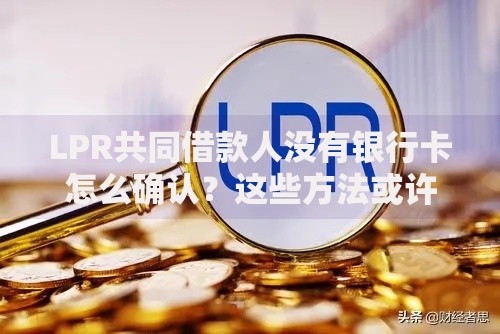 LPR共同借款人没有银行卡怎么确认?这些方法或许能帮你解决 LPR共同借款人没有银行卡怎么确认?这些方法或许能帮你解决