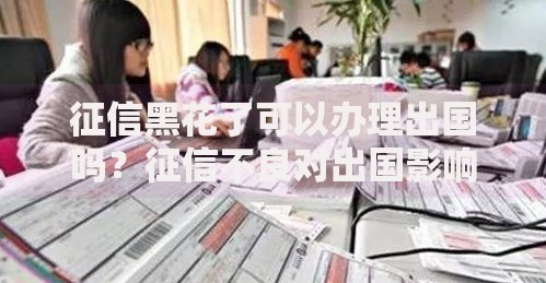 征信黑花了可以办理出国吗？征信不良对出国影响解析