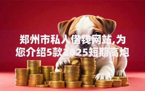郑州市私人借钱网站,为您介绍5款2025短期高炮口子必下款