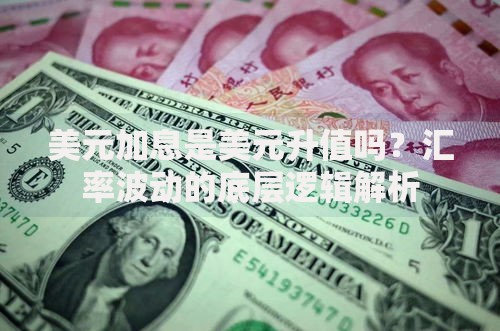 美元加息是美元升值吗？汇率波动的底层逻辑解析