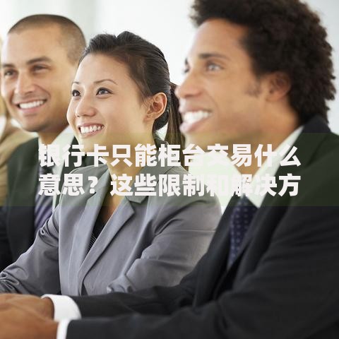 银行卡只能柜台交易什么意思？这些限制和解决方法必须懂