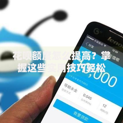 花呗额度怎么提高？掌握这些实用技巧轻松提升额度