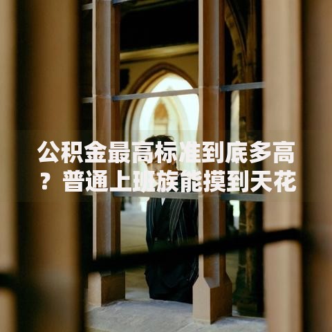 公积金最高标准到底多高？普通上班族能摸到天花板吗？