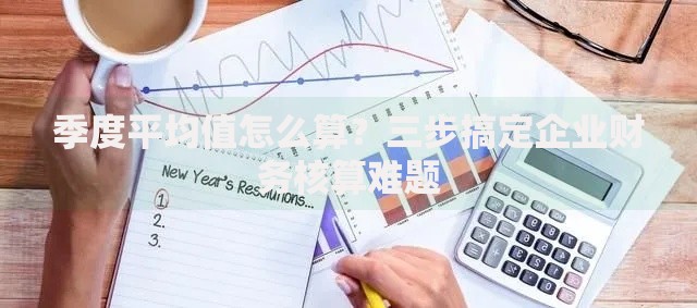 季度平均值怎么算?三步搞定企业财务核算难题 季度平均值怎么算?三步搞定企业财务核算难题