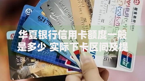 华夏银行信用卡额度一般是多少 实际下卡区间及提额技巧揭秘