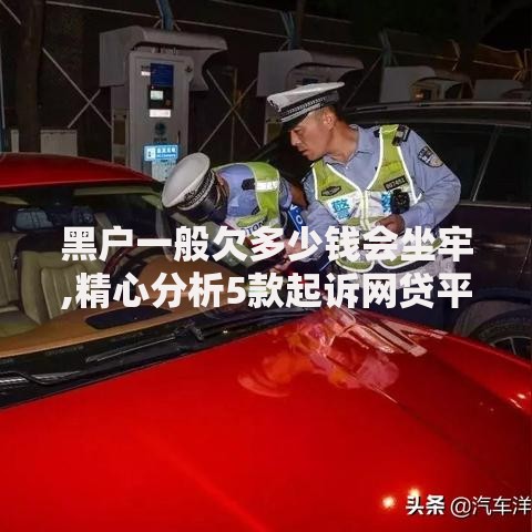 黑户一般欠多少钱会坐牢,精心分析5款起诉网贷平台