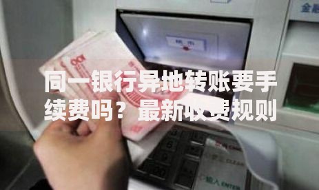 同一银行异地转账要手续费吗？最新收费规则与省钱技巧