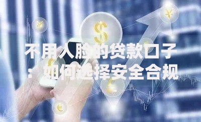 不用人脸的贷款口子：如何选择安全合规渠道？
