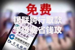 银联跨行取款手续费省钱攻略与规则详解