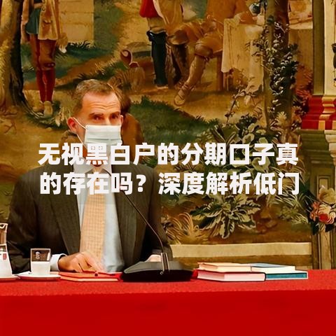无视黑白户的分期口子真的存在吗？深度解析低门槛分期渠道