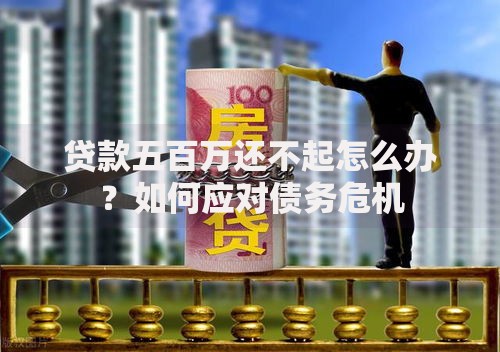 贷款五百万还不起怎么办？如何应对债务危机