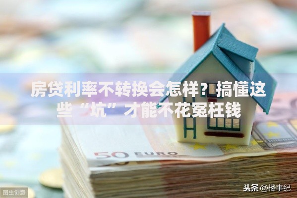 房贷利率不转换会怎样？搞懂这些“坑”才能不花冤枉钱