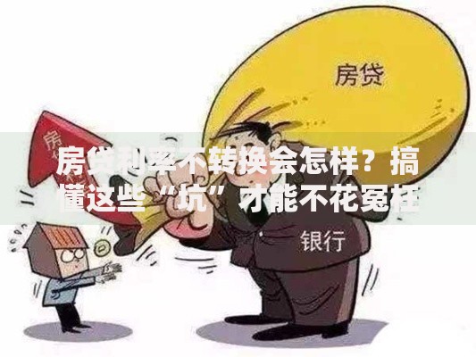 房贷利率不转换会怎样？搞懂这些“坑”才能不花冤枉钱