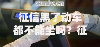 征信黑了动车都不能坐吗？征信影响出行与贷款解析